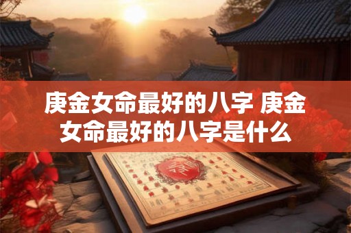 庚金女命最好的八字 庚金女命最好的八字是什么 庚金女命最好的八字 庚金女命最好的八字是什么