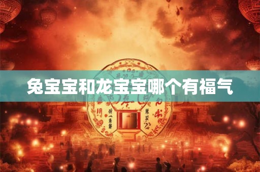 兔宝宝和龙宝宝哪个有福气 兔宝宝和龙宝宝哪个有福气