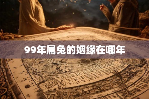 99年属兔的姻缘在哪年 99年属兔的姻缘在哪年