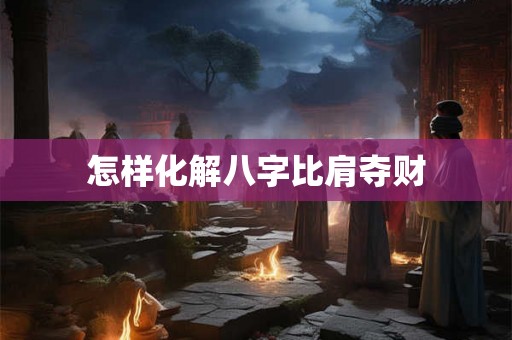 怎样化解八字比肩夺财 怎样化解八字比肩夺财