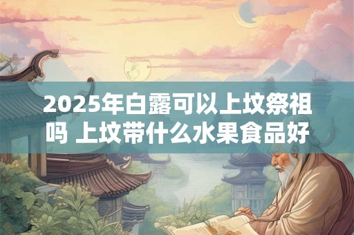2025年白露可以上坟祭祖吗 上坟带什么水果食品好