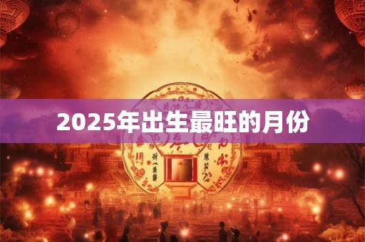 2025年出生最旺的月份 2025年出生最旺的月份