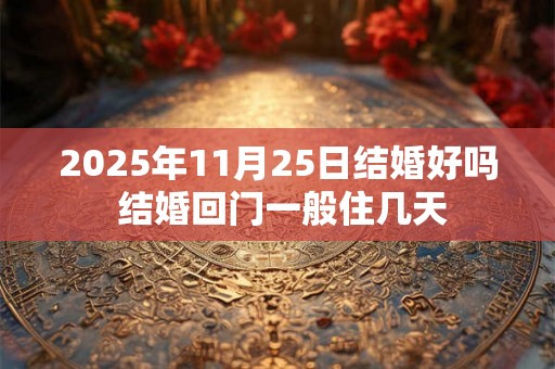 2025年11月25日结婚好吗 结婚回门一般住几天 2025年11月25日结婚好吗 结婚回门一般住几天