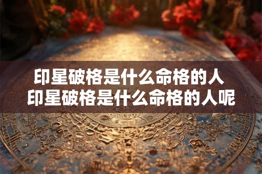 印星破格是什么命格的人 印星破格是什么命格的人呢 印星破格是什么命格的人 印星破格是什么命格的人呢