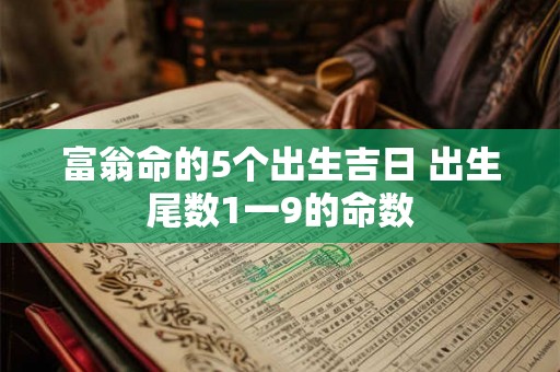 富翁命的5个出生吉日 出生尾数1一9的命数 富翁命的5个出生吉日 出生尾数1一9的命数