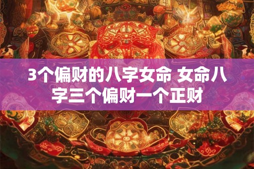 3个偏财的八字女命 女命八字三个偏财一个正财 3个偏财的八字女命 女命八字三个偏财一个正财