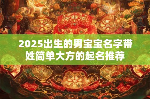 2025出生的男宝宝名字带姓简单大方的起名推荐 2025出生的男宝宝名字带姓简单大方的起名推荐