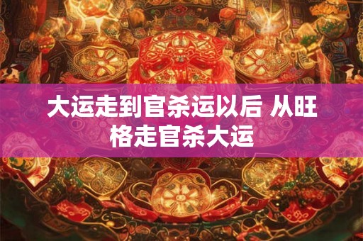 大运走到官杀运以后 从旺格走官杀大运 大运走到官杀运以后 从旺格走官杀大运