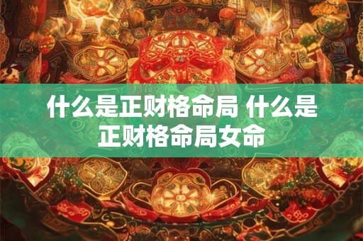 什么是正财格命局 什么是正财格命局女命 什么是正财格命局 什么是正财格命局女命