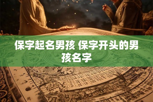 保字起名男孩 保字开头的男孩名字 保字起名男孩 保字开头的男孩名字
