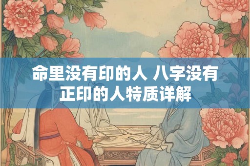 命里没有印的人 八字没有正印的人特质详解
