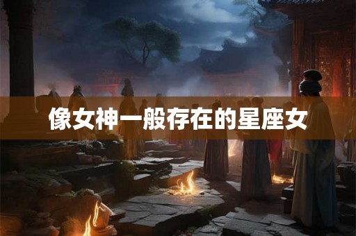 像女神一般存在的星座女 像女神一般存在的星座女