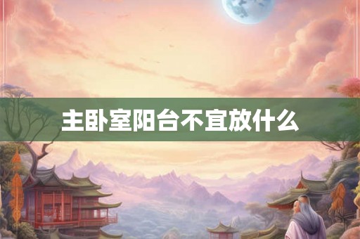 主卧室阳台不宜放什么 主卧室阳台不宜放什么