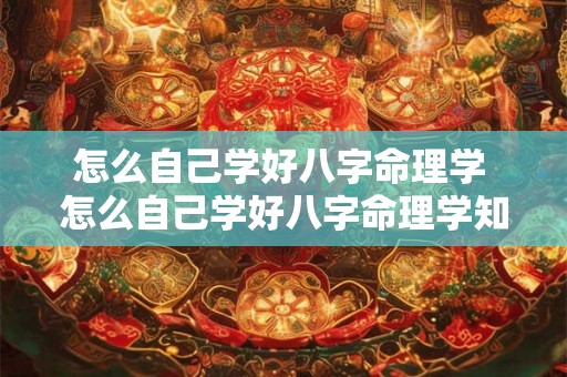怎么自己学好八字命理学 怎么自己学好八字命理学知识 怎么自己学好八字命理学 怎么自己学好八字命理学知识
