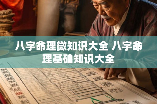八字命理微知识大全 八字命理基础知识大全 八字命理微知识大全 八字命理基础知识大全