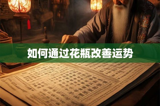 如何通过花瓶改善运势 如何通过花瓶改善运势