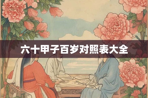 六十甲子百岁对照表大全 六十甲子百岁对照表大全