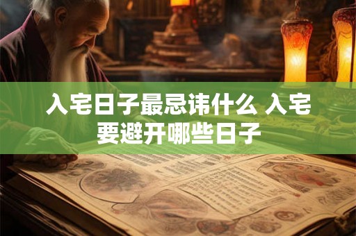入宅日子最忌讳什么 入宅要避开哪些日子 入宅日子最忌讳什么 入宅要避开哪些日子