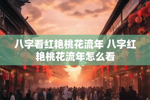 八字看红艳桃花流年 八字红艳桃花流年怎么看 八字看红艳桃花流年 八字红艳桃花流年怎么看