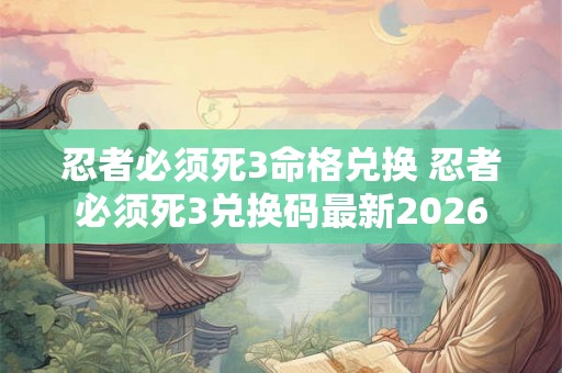忍者必须死3命格兑换 忍者必须死3兑换码最新2026
