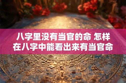 八字里没有当官的命 怎样在八字中能看出来有当官命 八字里没有当官的命 怎样在八字中能看出来有当官命