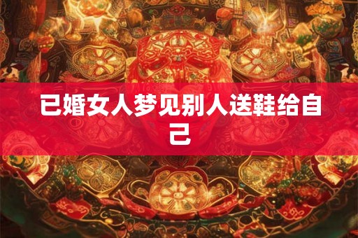 已婚女人梦见别人送鞋给自己 已婚女人梦见别人送鞋给自己