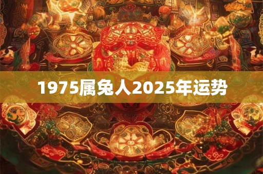 1975属兔人2025年运势 1975属兔人2025年运势