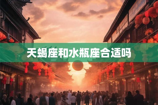 天蝎座和水瓶座合适吗 天蝎座和水瓶座合适吗