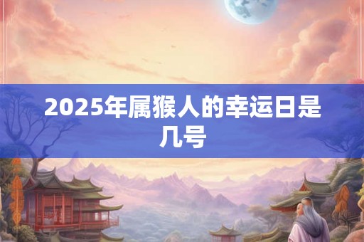 2025年属猴人的幸运日是几号 2025年属猴人的幸运日是几号