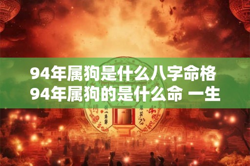 94年属狗是什么八字命格 94年属狗的是什么命 一生命运关系 94年属狗是什么八字命格 94年属狗的是什么命 一生命运关系