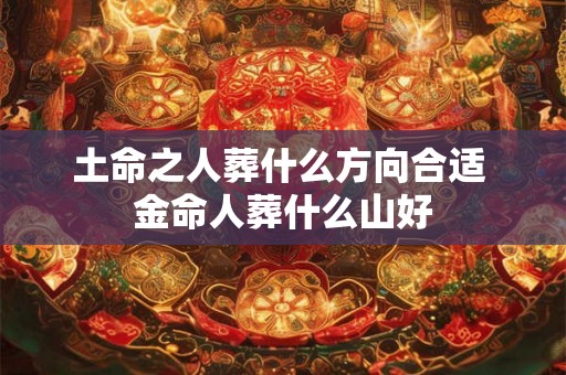 土命之人葬什么方向合适 金命人葬什么山好 土命之人葬什么方向合适 金命人葬什么山好