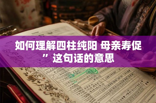如何理解四柱纯阳 母亲寿促”这句话的意思 如何理解四柱纯阳 母亲寿促”这句话的意思