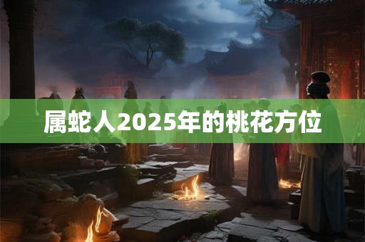属蛇人2025年的桃花方位 属蛇人2025年的桃花方位