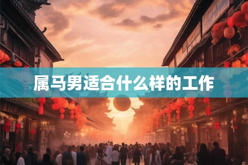 属马男适合什么样的工作 属马男适合什么样的工作