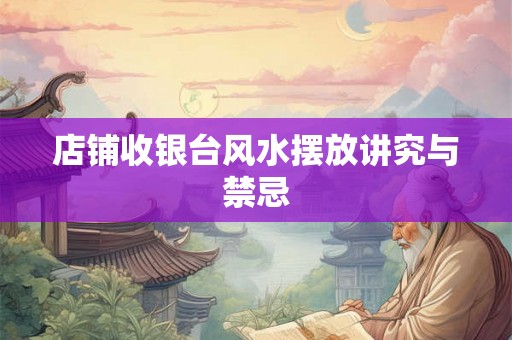 店铺收银台风水摆放讲究与禁忌