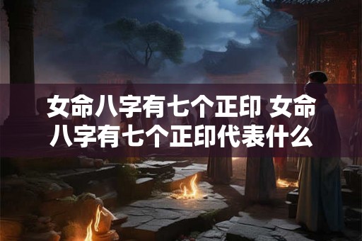 女命八字有七个正印 女命八字有七个正印代表什么