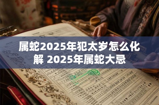 属蛇2025年犯太岁怎么化解 2025年属蛇大忌 属蛇2025年犯太岁怎么化解 2025年属蛇大忌