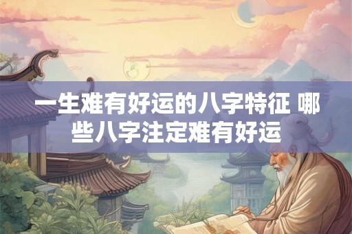 一生难有好运的八字特征 哪些八字注定难有好运 一生难有好运的八字特征 哪些八字注定难有好运