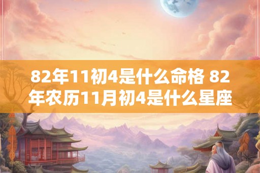 82年11初4是什么命格 82年农历11月初4是什么星座 82年11初4是什么命格 82年农历11月初4是什么星座