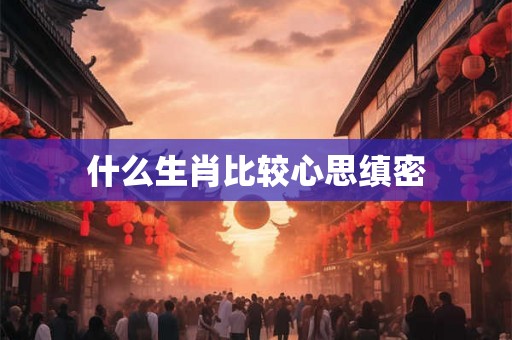 什么生肖比较心思缜密 什么生肖比较心思缜密