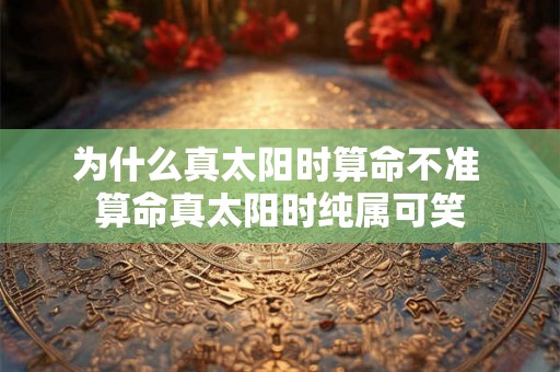 为什么真太阳时算命不准 算命真太阳时纯属可笑 为什么真太阳时算命不准 算命真太阳时纯属可笑