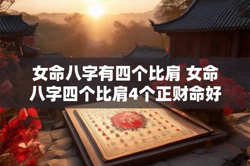 女命八字有四个比肩 女命八字四个比肩4个正财命好不好 女命八字有四个比肩 女命八字四个比肩4个正财命好不好