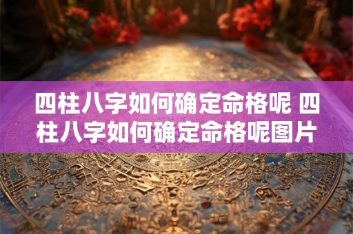 四柱八字如何确定命格呢 四柱八字如何确定命格呢图片 四柱八字如何确定命格呢 四柱八字如何确定命格呢图片