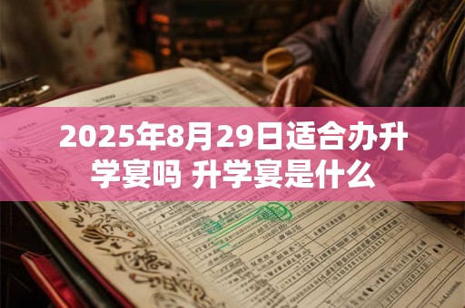 2025年8月29日适合办升学宴吗 升学宴是什么 2025年8月29日适合办升学宴吗 升学宴是什么