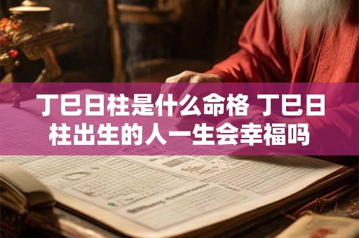 丁巳日柱是什么命格 丁巳日柱出生的人一生会幸福吗 丁巳日柱是什么命格 丁巳日柱出生的人一生会幸福吗