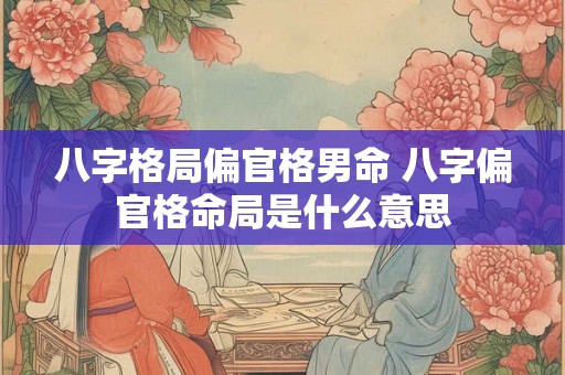 八字格局偏官格男命 八字偏官格命局是什么意思 八字格局偏官格男命 八字偏官格命局是什么意思