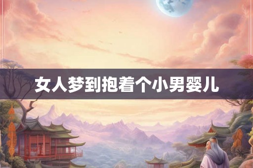 女人梦到抱着个小男婴儿 女人梦到抱着个小男婴儿