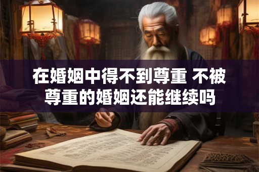 在婚姻中得不到尊重 不被尊重的婚姻还能继续吗 在婚姻中得不到尊重 不被尊重的婚姻还能继续吗