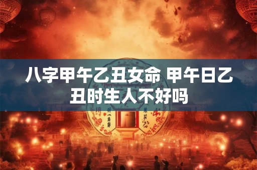 八字甲午乙丑女命 甲午日乙丑时生人不好吗