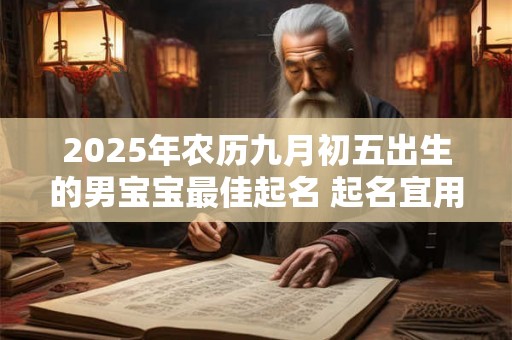 2025年农历九月初五出生的男宝宝最佳起名 起名宜用字 2025年农历九月初五出生的男宝宝最佳起名 起名宜用字